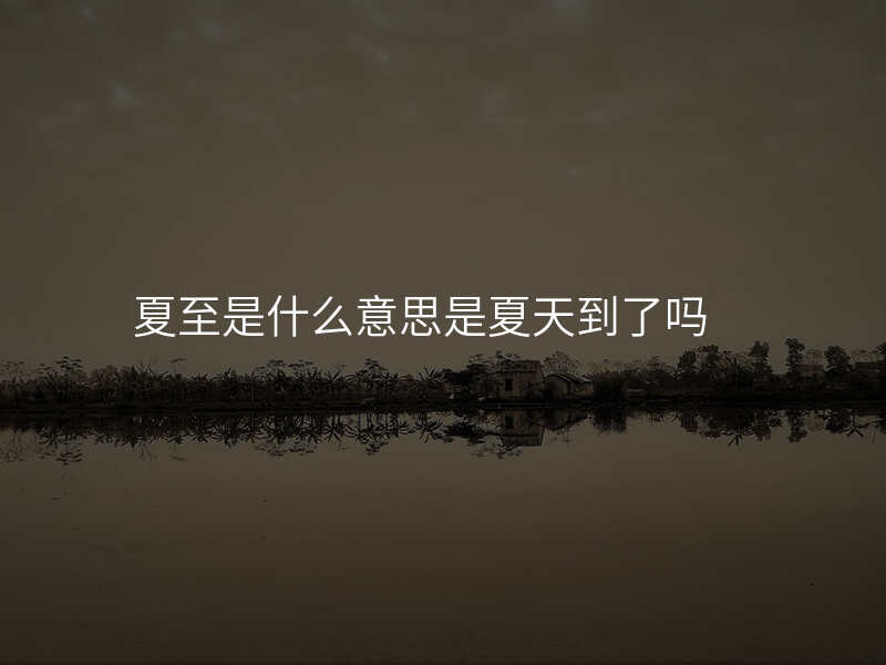 夏至是什么意思是夏天到了吗