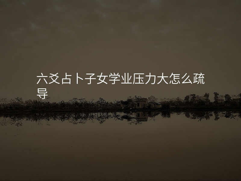 六爻占卜子女学业压力大怎么疏导