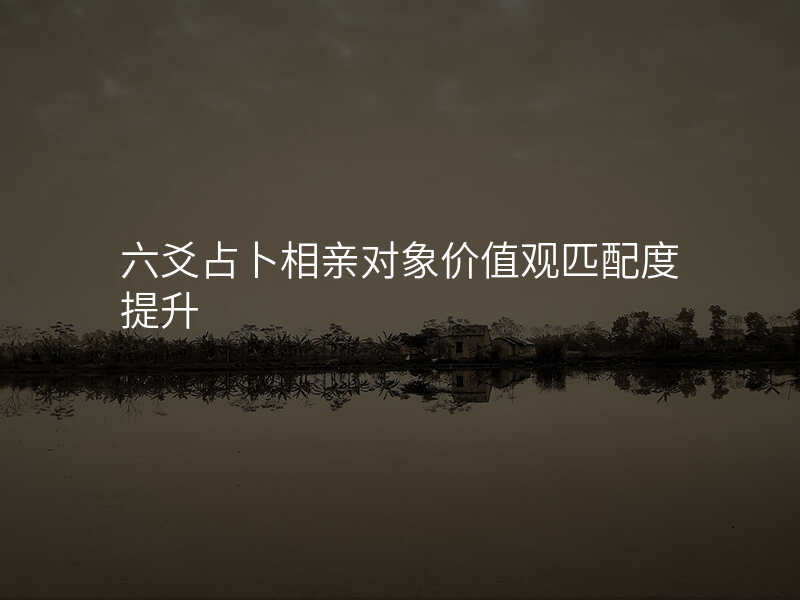 六爻占卜相亲对象价值观匹配度提升