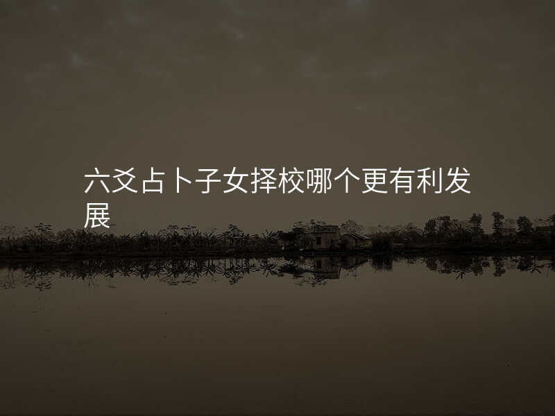 六爻占卜子女择校哪个更有利发展