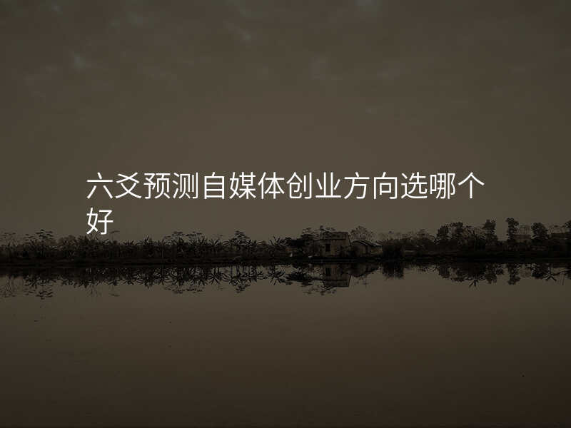 六爻预测自媒体创业方向选哪个好