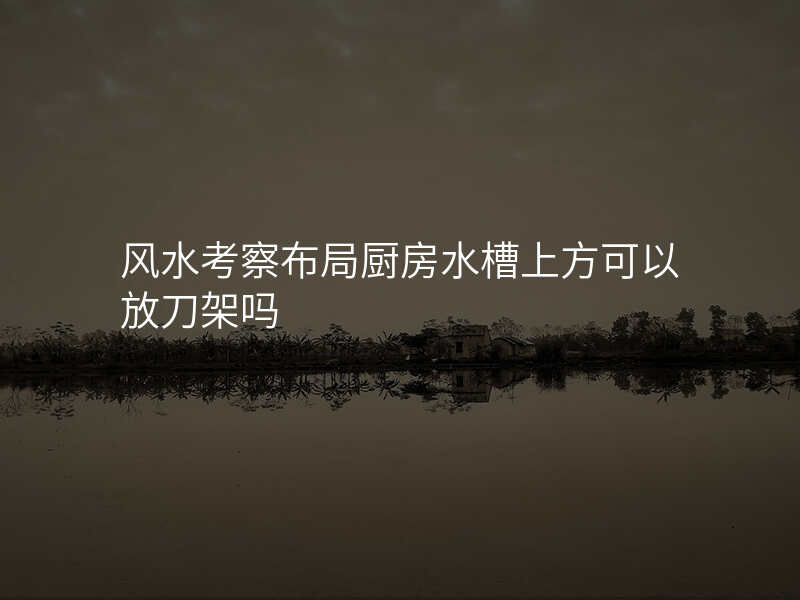 风水考察布局厨房水槽上方可以放刀架吗