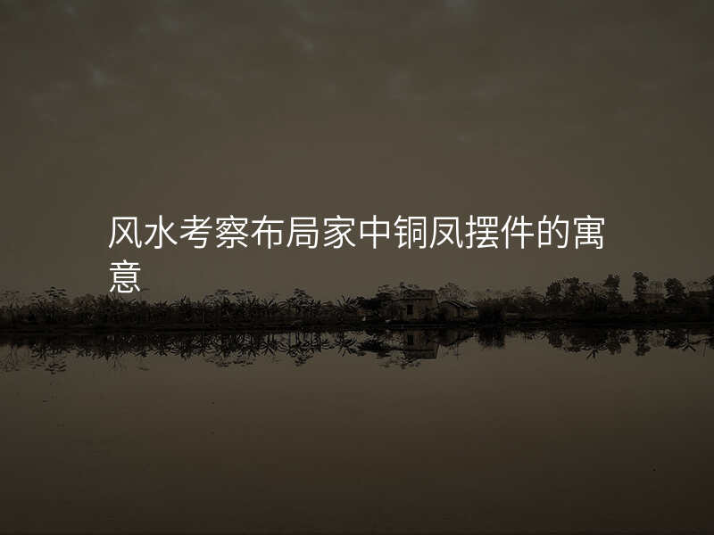 风水考察布局家中铜凤摆件的寓意