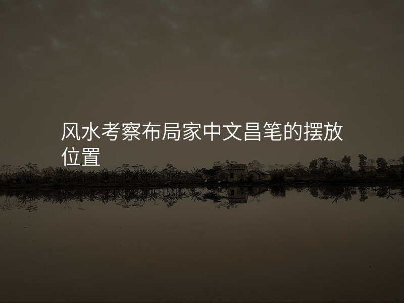 风水考察布局家中文昌笔的摆放位置