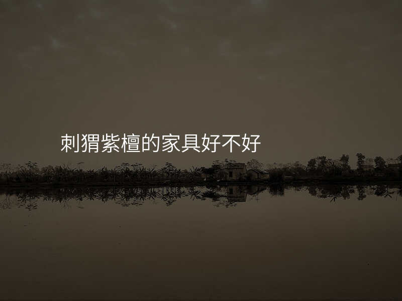 刺猬紫檀的家具好不好