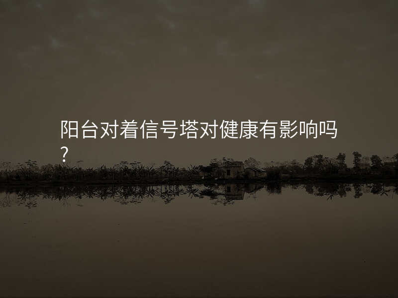 阳台对着信号塔对健康有影响吗?