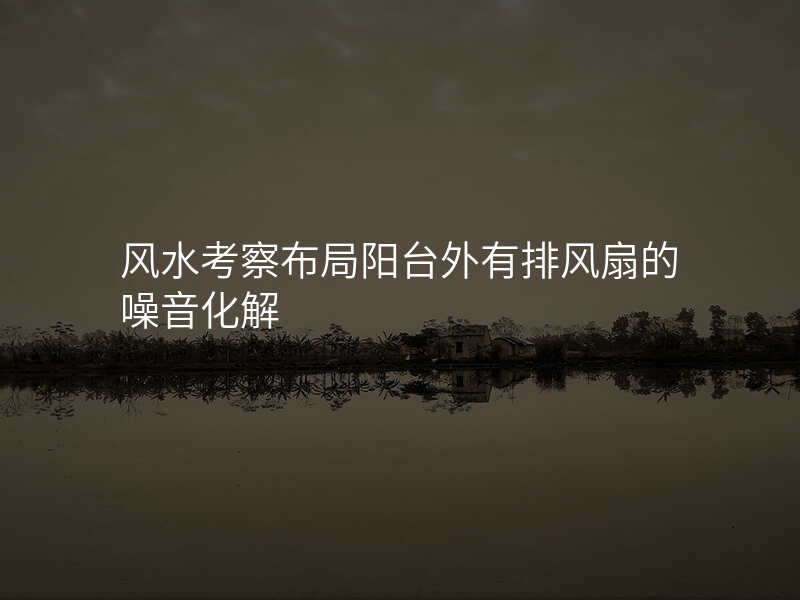 风水考察布局阳台外有排风扇的噪音化解