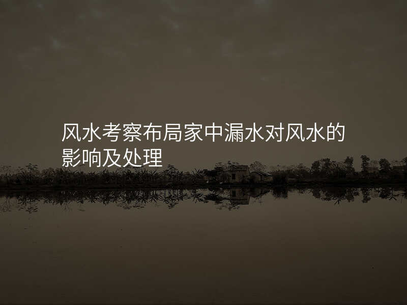风水考察布局家中漏水对风水的影响及处理