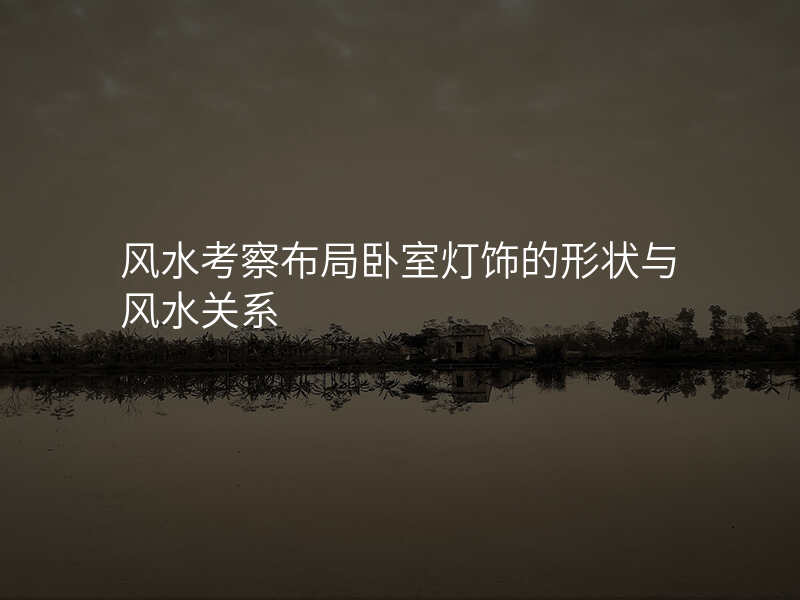 风水考察布局卧室灯饰的形状与风水关系