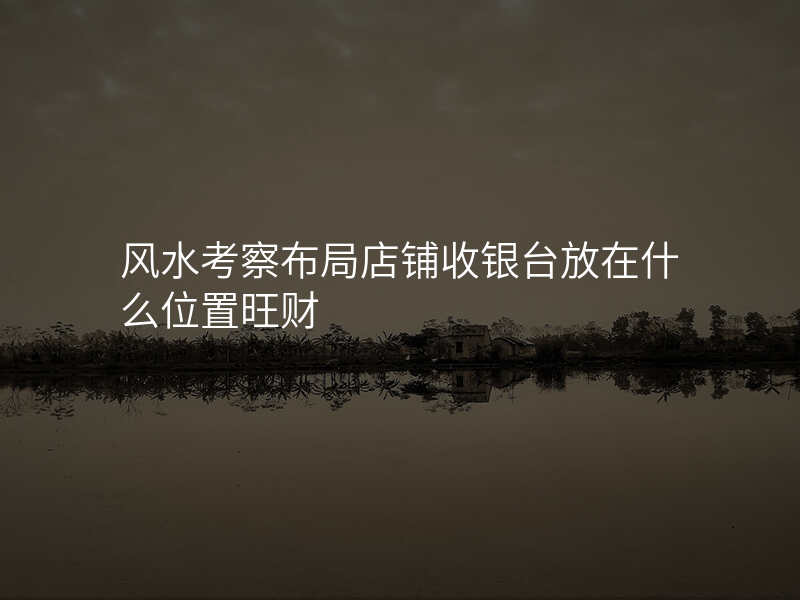 风水考察布局店铺收银台放在什么位置旺财