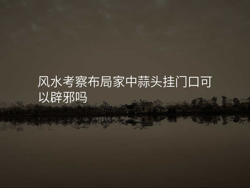 风水考察布局家中蒜头挂门口可以辟邪吗