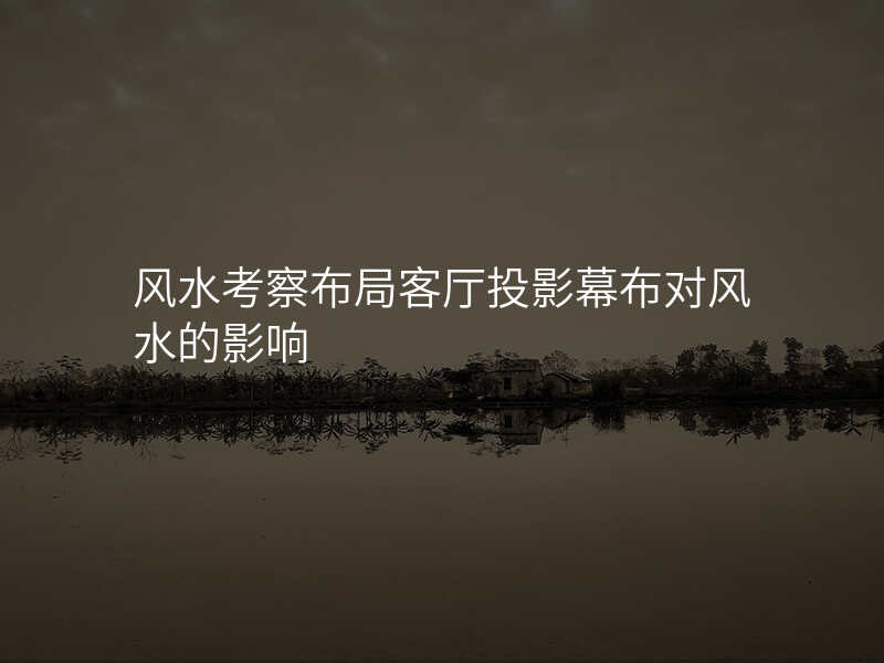 风水考察布局客厅投影幕布对风水的影响