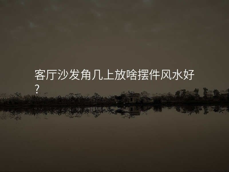客厅沙发角几上放啥摆件风水好?