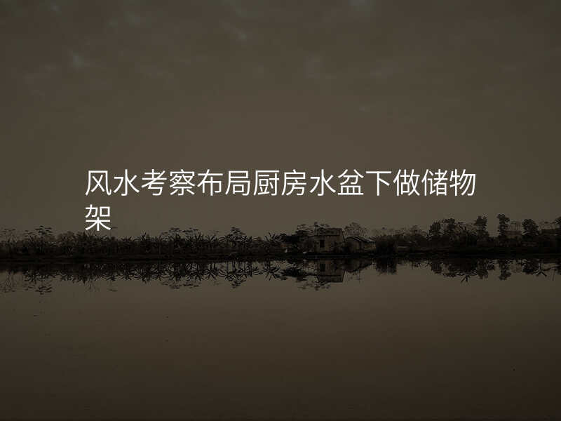 风水考察布局厨房水盆下做储物架