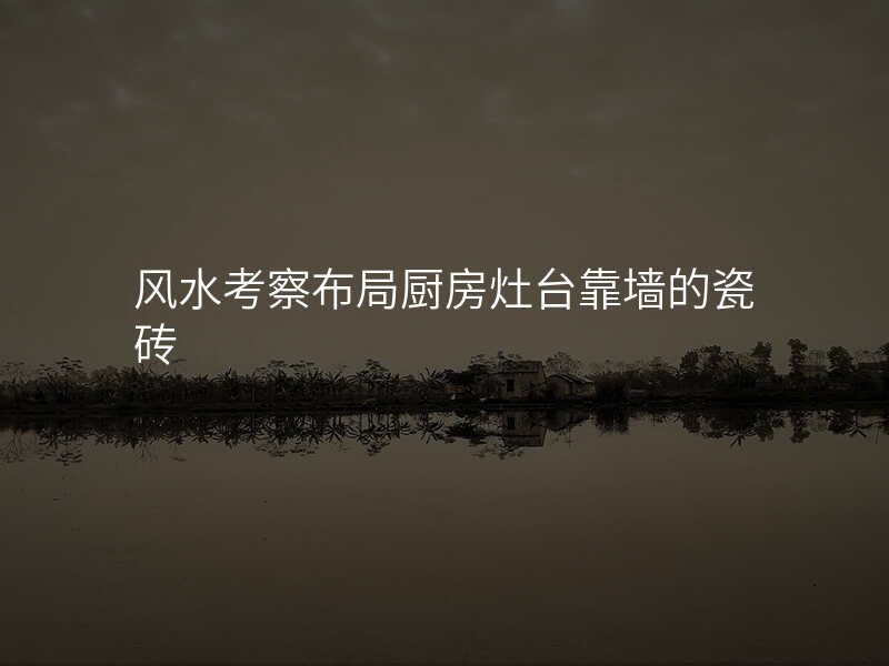 风水考察布局厨房灶台靠墙的瓷砖