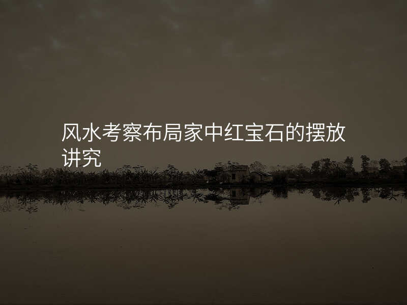 风水考察布局家中红宝石的摆放讲究