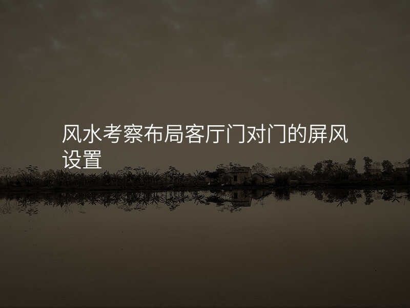 风水考察布局客厅门对门的屏风设置