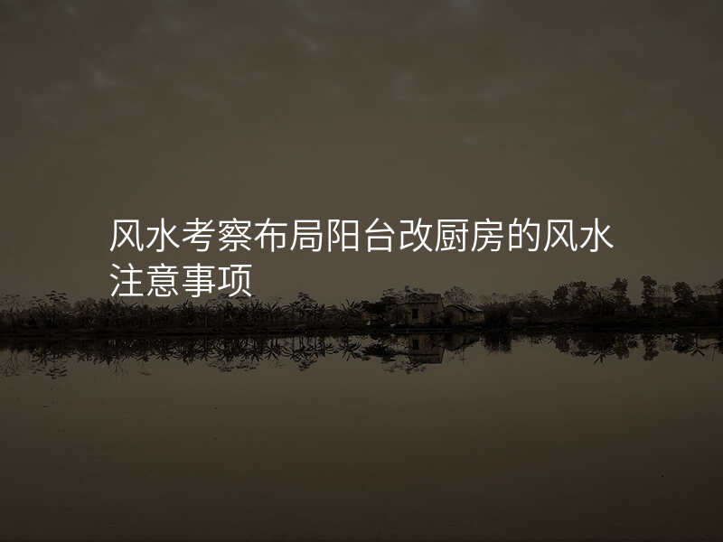 风水考察布局阳台改厨房的风水注意事项