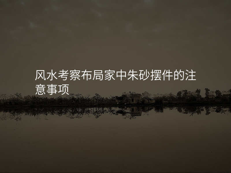 风水考察布局家中朱砂摆件的注意事项