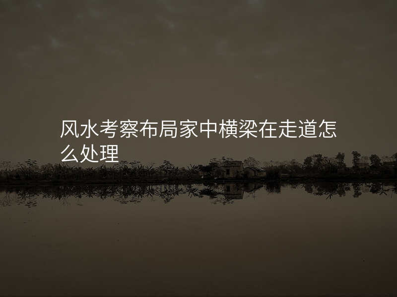 风水考察布局家中横梁在走道怎么处理