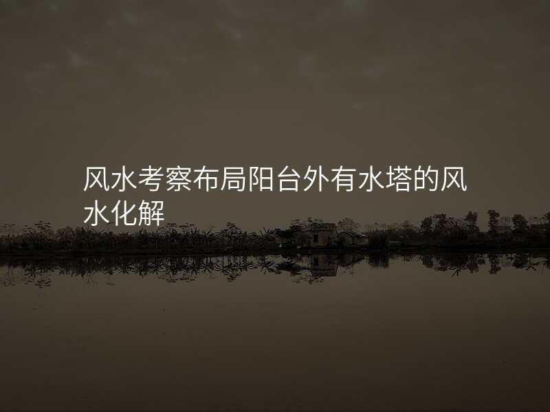 风水考察布局阳台外有水塔的风水化解