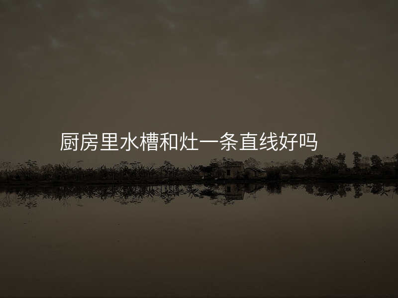 厨房里水槽和灶一条直线好吗