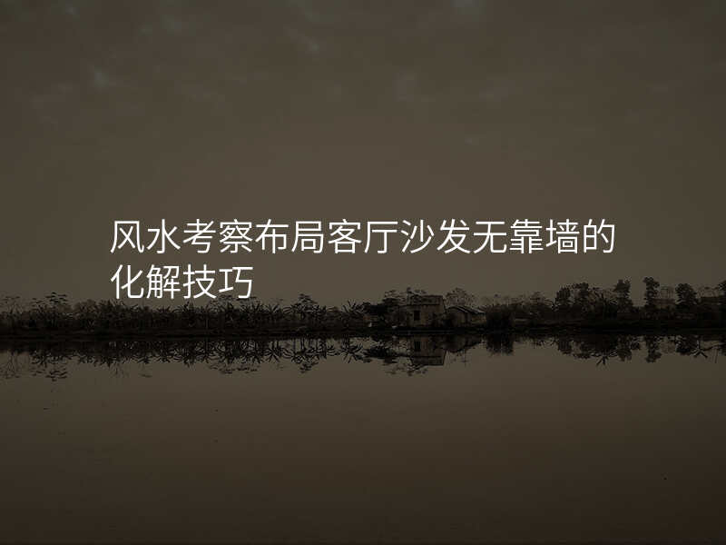 风水考察布局客厅沙发无靠墙的化解技巧