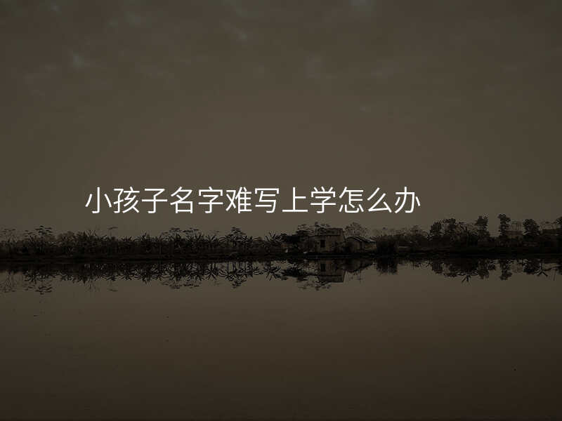 小孩子名字难写上学怎么办