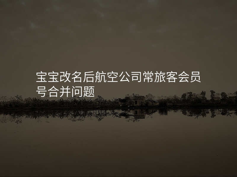 宝宝改名后航空公司常旅客会员号合并问题