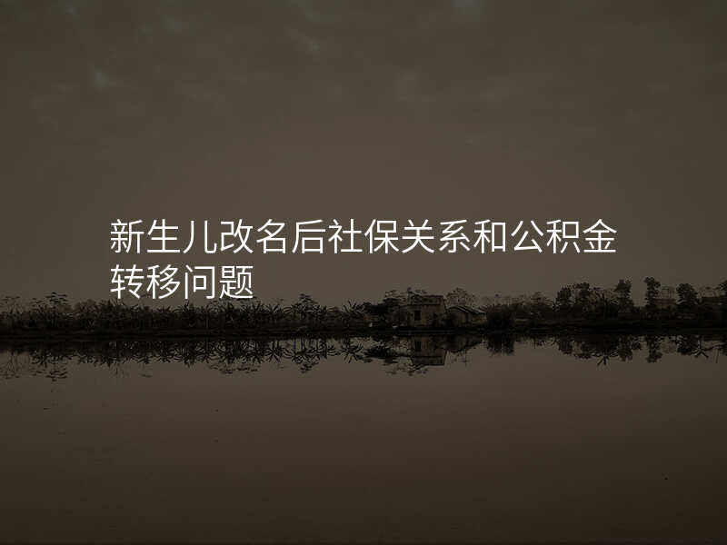 新生儿改名后社保关系和公积金转移问题