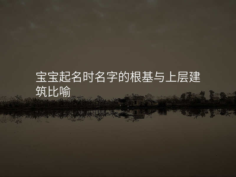 宝宝起名时名字的根基与上层建筑比喻
