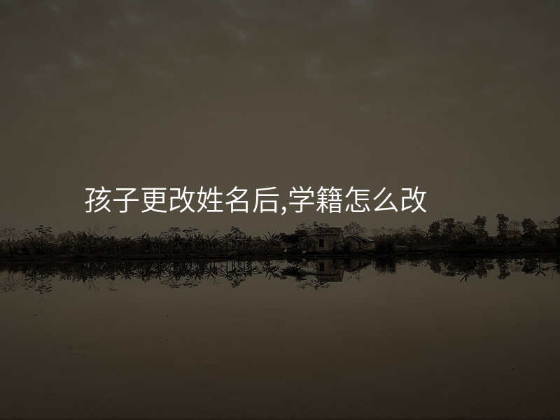 孩子更改姓名后,学籍怎么改