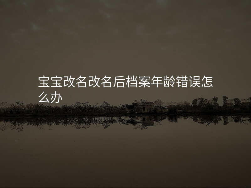 宝宝改名改名后档案年龄错误怎么办