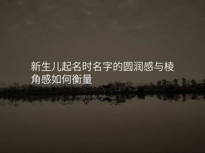 新生儿起名时名字的圆润感与棱角感如何衡量