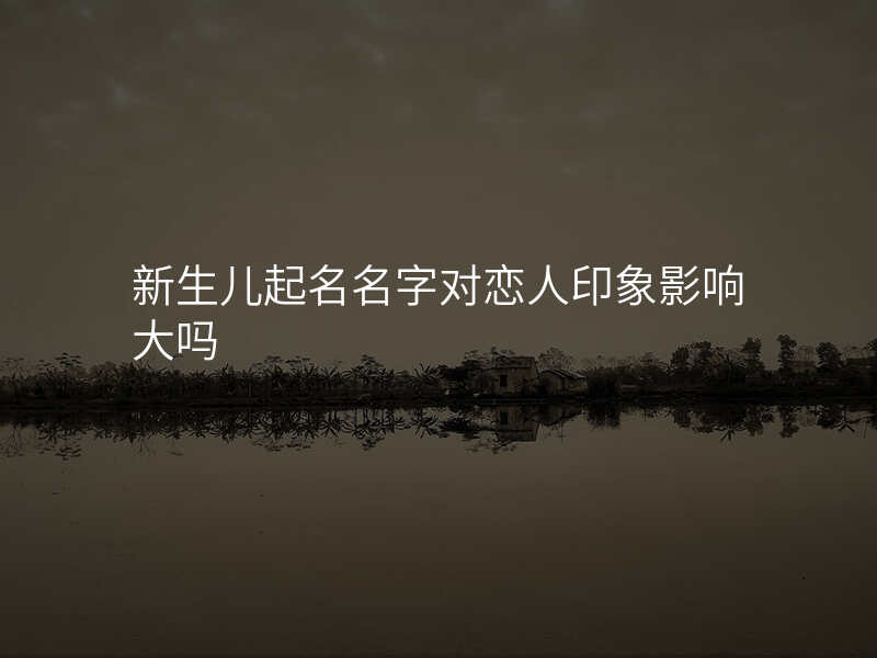 新生儿起名名字对恋人印象影响大吗