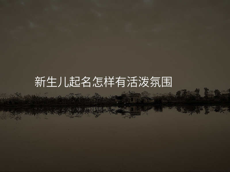 新生儿起名怎样有活泼氛围
