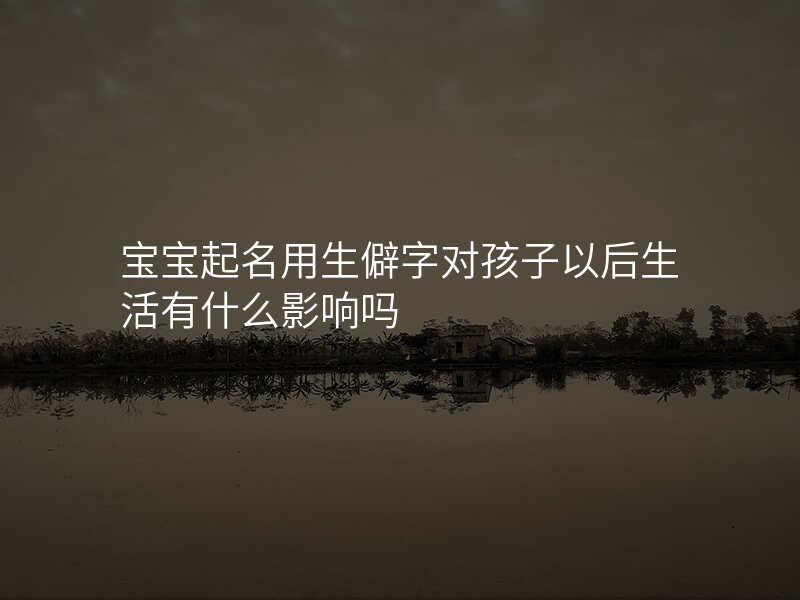 宝宝起名用生僻字对孩子以后生活有什么影响吗