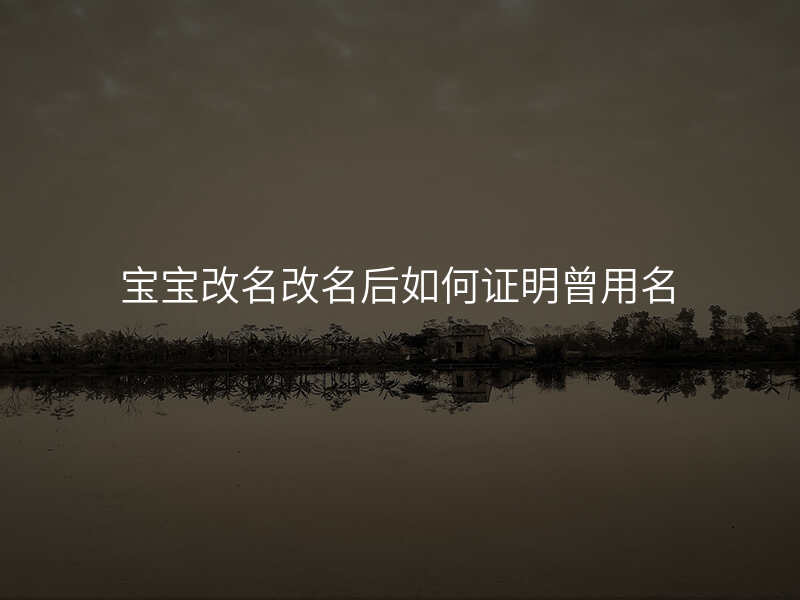 宝宝改名改名后如何证明曾用名