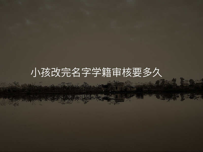 小孩改完名字学籍审核要多久