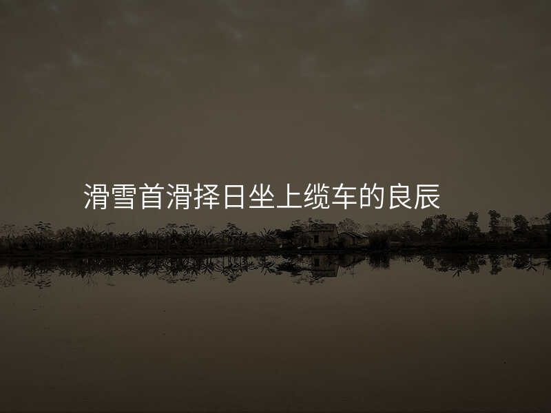 滑雪首滑择日坐上缆车的良辰