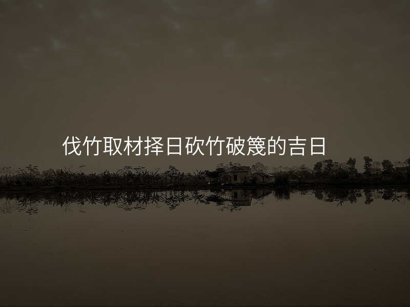 伐竹取材择日砍竹破篾的吉日