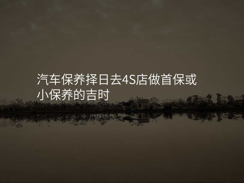 汽车保养择日去4S店做首保或小保养的吉时