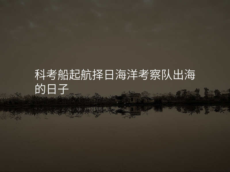 科考船起航择日海洋考察队出海的日子
