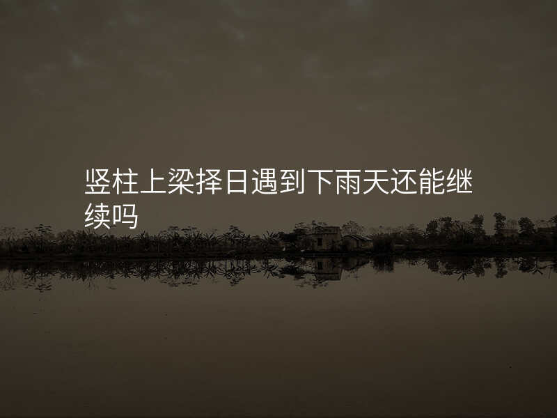竖柱上梁择日遇到下雨天还能继续吗