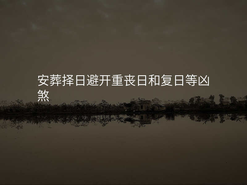 安葬择日避开重丧日和复日等凶煞