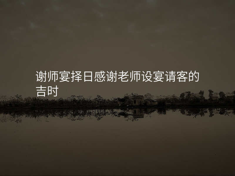 谢师宴择日感谢老师设宴请客的吉时