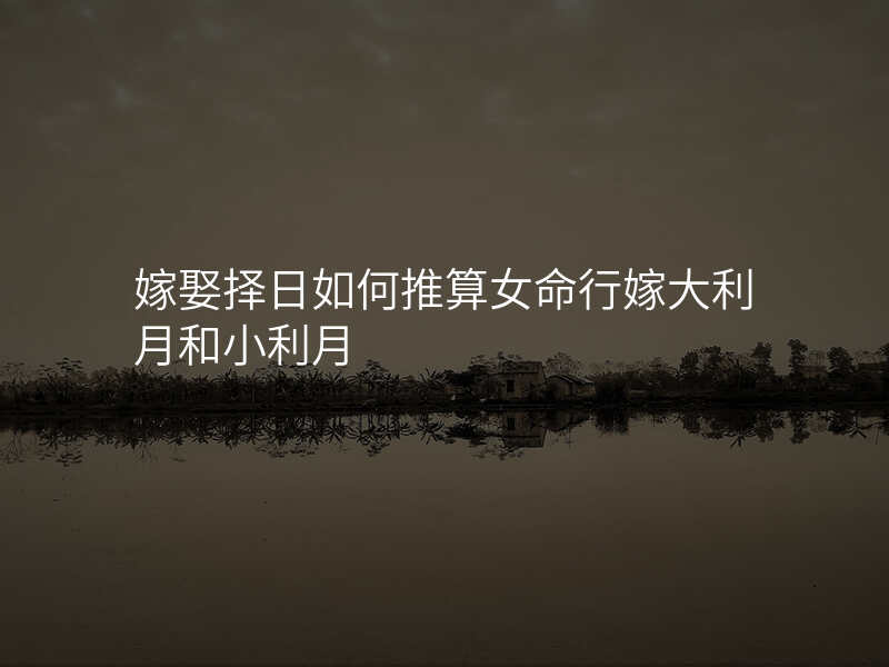 嫁娶择日如何推算女命行嫁大利月和小利月