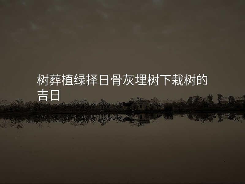 树葬植绿择日骨灰埋树下栽树的吉日