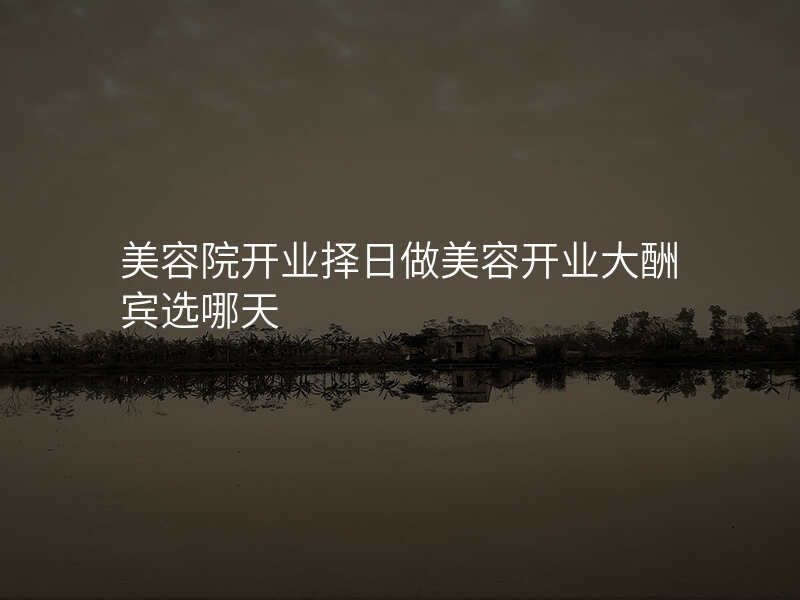 美容院开业择日做美容开业大酬宾选哪天