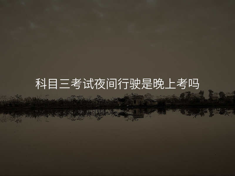 科目三考试夜间行驶是晚上考吗